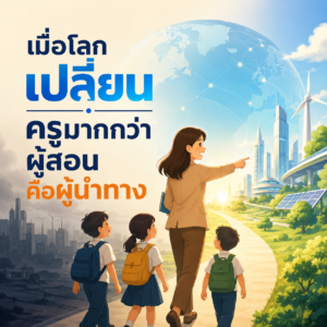 เมื่อโลกเปลี่ยน ครูมากกว่าผู้สอน คือผู้นำทาง
